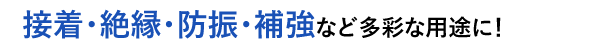 接着・絶縁・防振・補強など多彩な用途に！